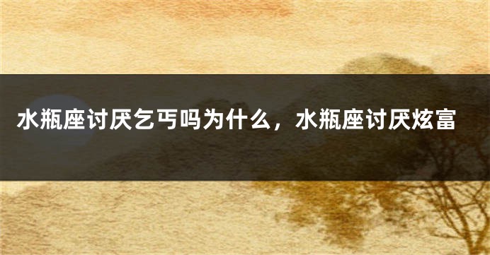 水瓶座讨厌乞丐吗为什么，水瓶座讨厌炫富