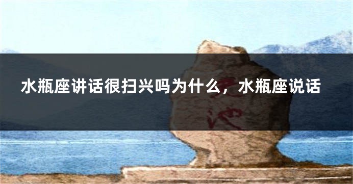 水瓶座讲话很扫兴吗为什么，水瓶座说话