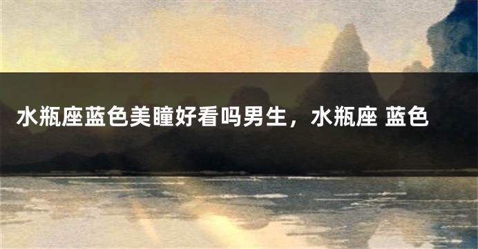 水瓶座蓝色美瞳好看吗男生，水瓶座 蓝色