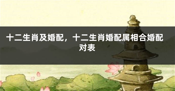 十二生肖及婚配，十二生肖婚配属相合婚配对表
