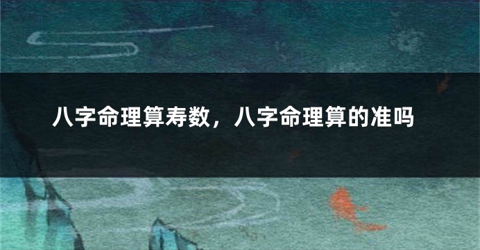 八字命理算寿数，八字命理算的准吗