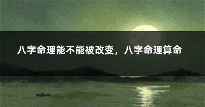 八字命理能不能被改变，八字命理算命