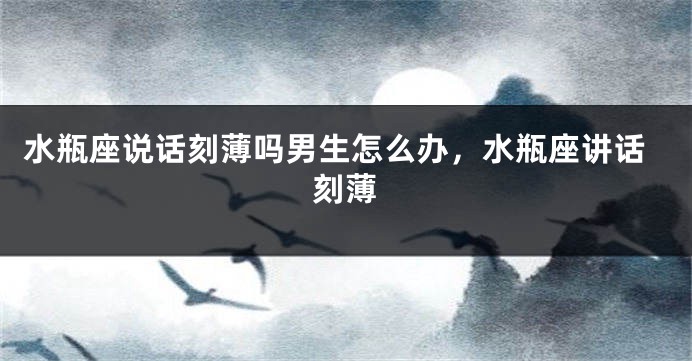 水瓶座说话刻薄吗男生怎么办，水瓶座讲话刻薄
