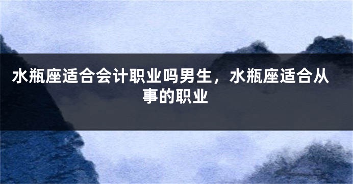 水瓶座适合会计职业吗男生,水瓶座适合从事的职业