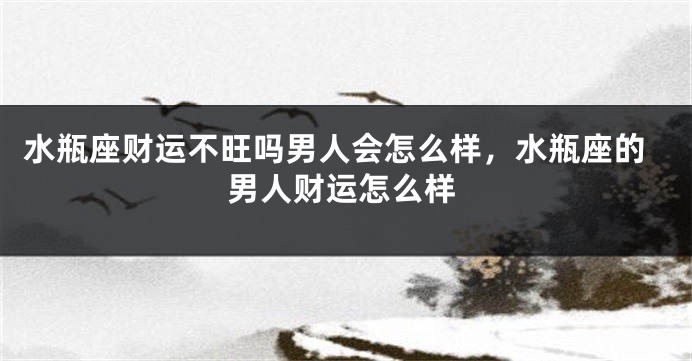 水瓶座财运不旺吗男人会怎么样，水瓶座的男人财运怎么样