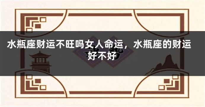 水瓶座财运不旺吗女人命运,水瓶座的财运好不好