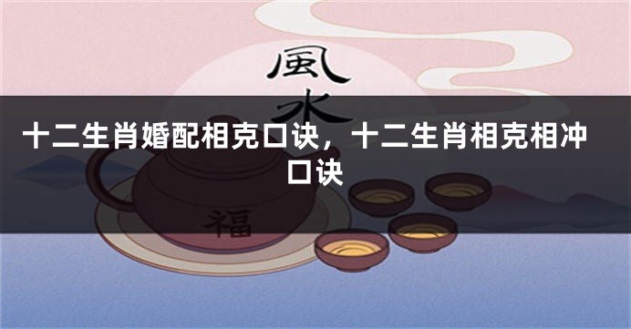 十二生肖婚配相克口诀，十二生肖相克相冲口诀