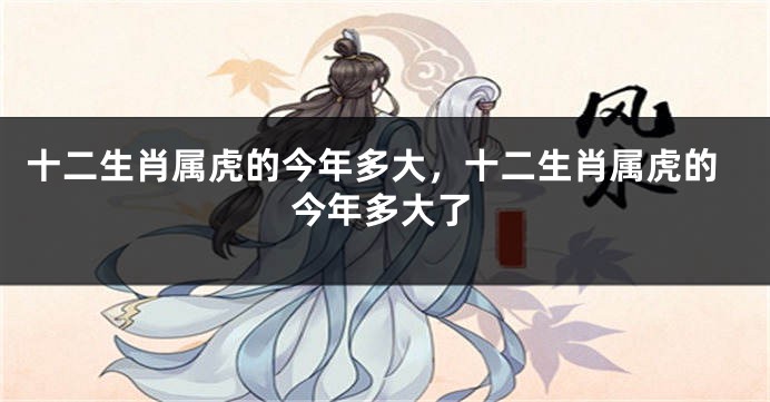 十二生肖属虎的今年多大，十二生肖属虎的今年多大了