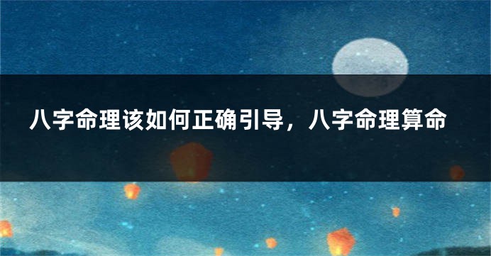 八字命理该如何正确引导，八字命理算命