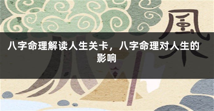 八字命理解读人生关卡，八字命理对人生的影响