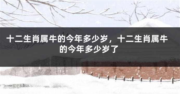十二生肖属牛的今年多少岁，十二生肖属牛的今年多少岁了