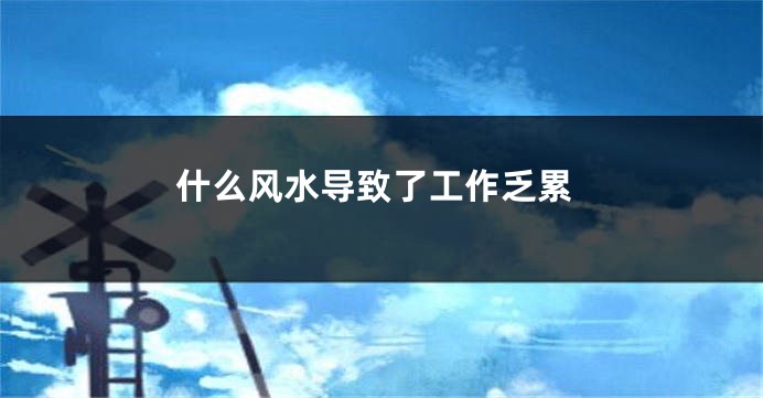 什么风水导致了工作乏累