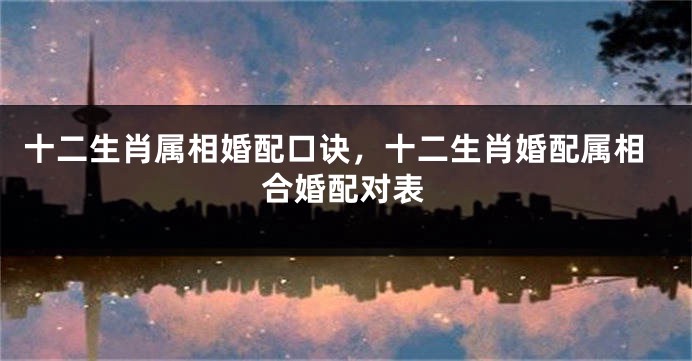 十二生肖属相婚配口诀,十二生肖婚配属相合婚配对表