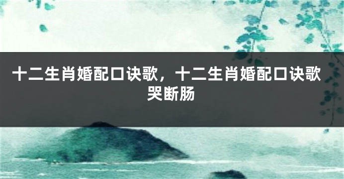 十二生肖婚配口诀歌，十二生肖婚配口诀歌哭断肠