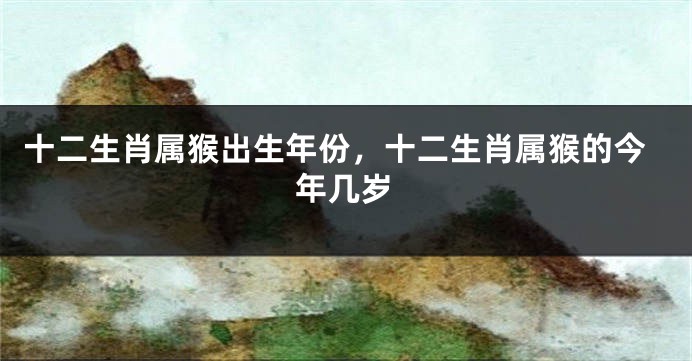 十二生肖属猴出生年份，十二生肖属猴的今年几岁