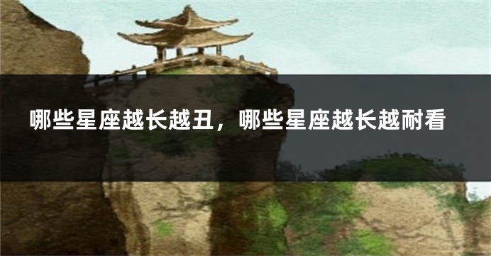 哪些星座越长越丑，哪些星座越长越耐看