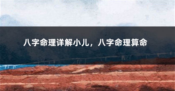 八字命理详解小儿，八字命理算命