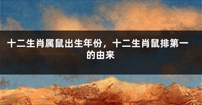 十二生肖属鼠出生年份，十二生肖鼠排第一的由来
