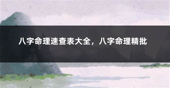八字命理速查表大全,八字命理精批
