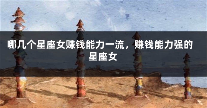哪几个星座女赚钱能力一流，赚钱能力强的星座女
