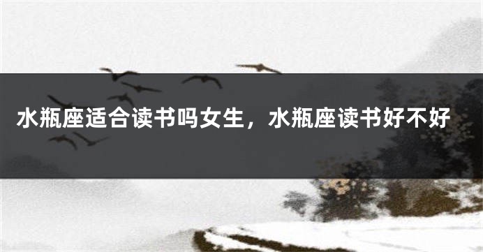 水瓶座适合读书吗女生，水瓶座读书好不好