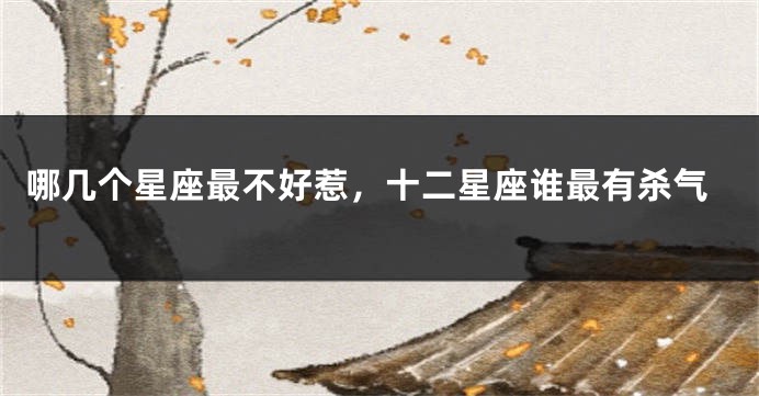 哪几个星座最不好惹,十二星座谁最有杀气