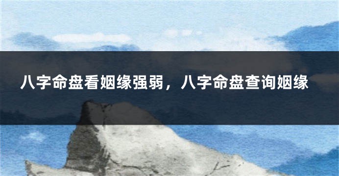 八字命盘看姻缘强弱，八字命盘查询姻缘