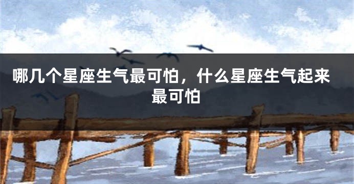 哪几个星座生气最可怕，什么星座生气起来最可怕