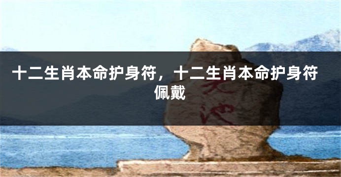 十二生肖本命护身符，十二生肖本命护身符佩戴