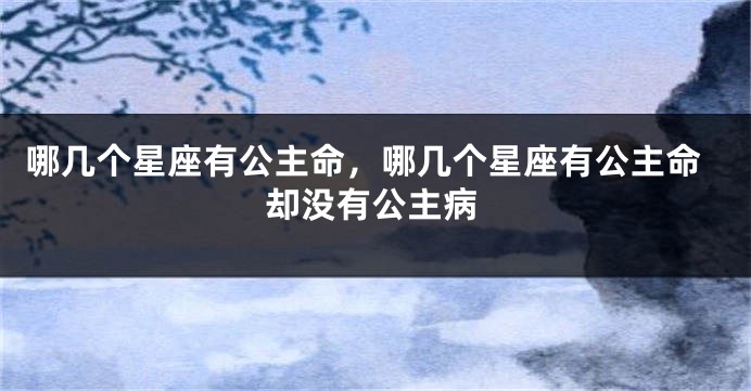哪几个星座有公主命，哪几个星座有公主命却没有公主病