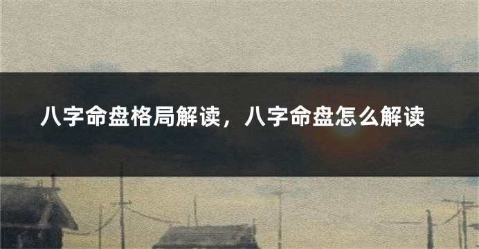 八字命盘格局解读，八字命盘怎么解读