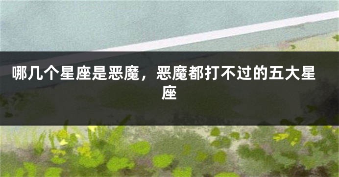 哪几个星座是恶魔，恶魔都打不过的五大星座