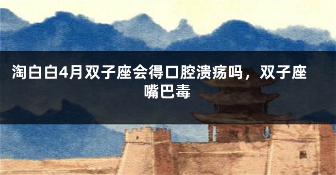 淘白白4月双子座会得口腔溃疡吗，双子座嘴巴毒