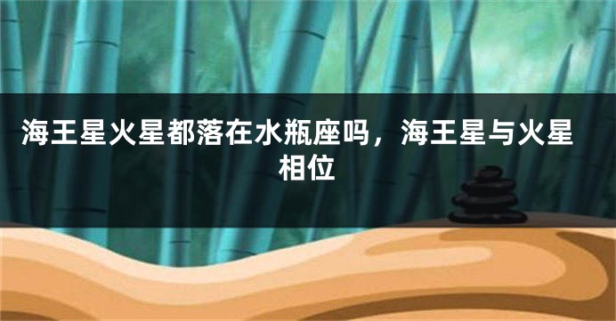 海王星火星都落在水瓶座吗，海王星与火星相位