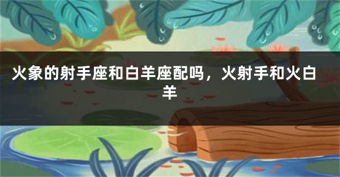 火象的射手座和白羊座配吗，火射手和火白羊