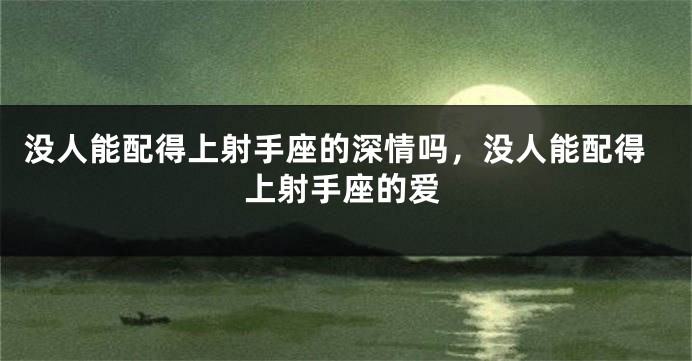 没人能配得上射手座的深情吗，没人能配得上射手座的爱