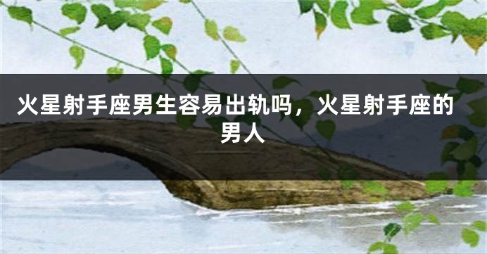 火星射手座男生容易出轨吗，火星射手座的男人