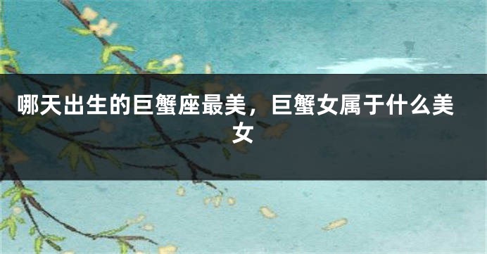 哪天出生的巨蟹座最美，巨蟹女属于什么美女
