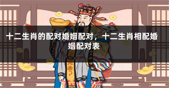 十二生肖的配对婚姻配对，十二生肖相配婚姻配对表