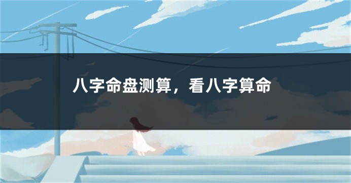 八字命盘测算，看八字算命