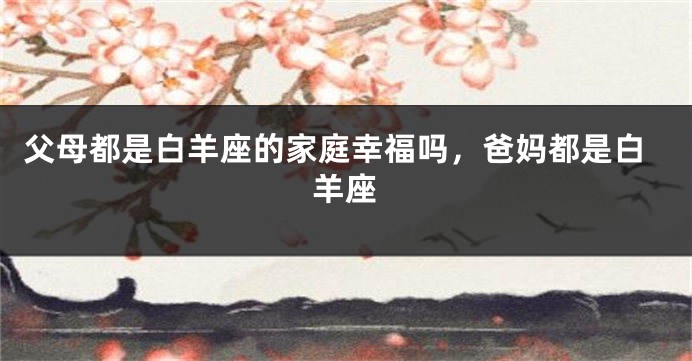 父母都是白羊座的家庭幸福吗，爸妈都是白羊座