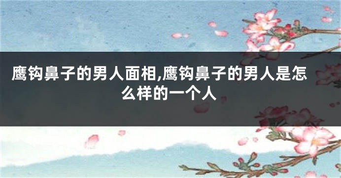 鹰钩鼻子的男人面相,鹰钩鼻子的男人是怎么样的一个人