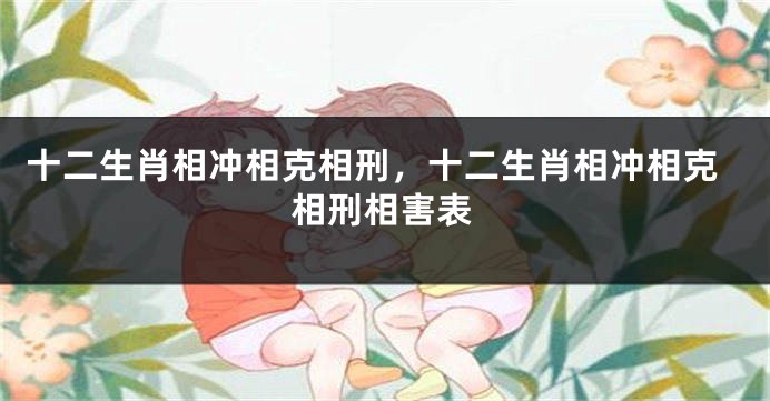十二生肖相冲相克相刑，十二生肖相冲相克相刑相害表
