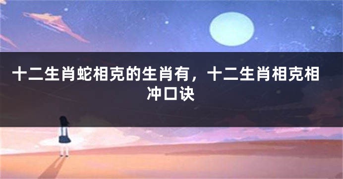十二生肖蛇相克的生肖有，十二生肖相克相冲口诀