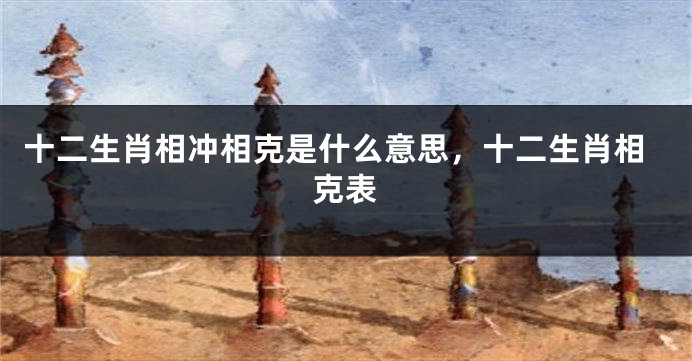十二生肖相冲相克是什么意思，十二生肖相克表