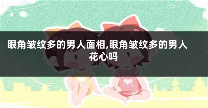 眼角皱纹多的男人面相,眼角皱纹多的男人花心吗