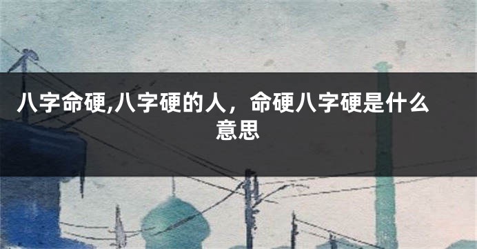 八字命硬,八字硬的人，命硬八字硬是什么意思