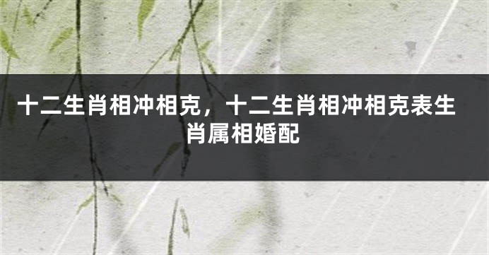 十二生肖相冲相克，十二生肖相冲相克表生肖属相婚配
