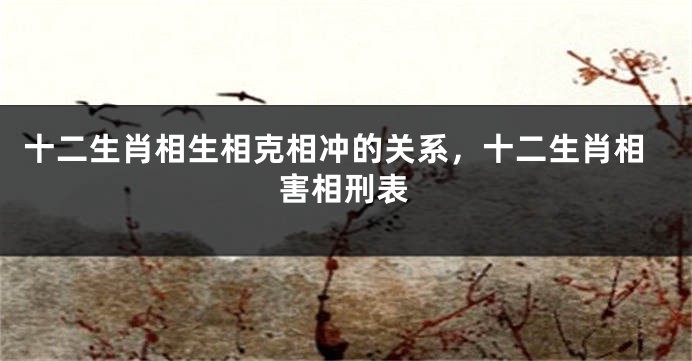 十二生肖相生相克相冲的关系，十二生肖相害相刑表