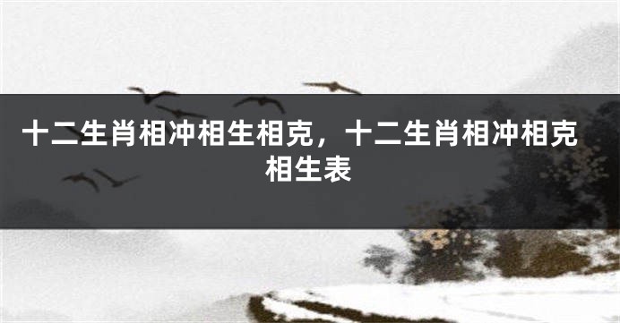 十二生肖相冲相生相克，十二生肖相冲相克相生表